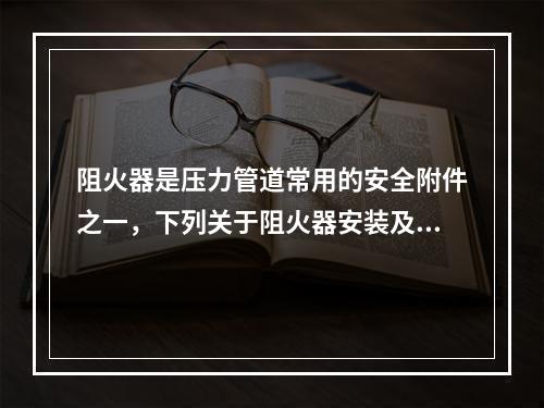 阻火器是压力管道常用的安全附件之一，下列关于阻火器安装及选用