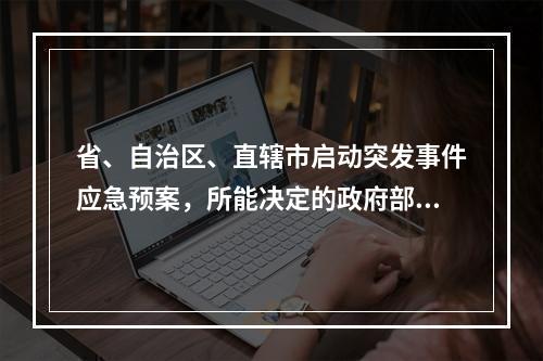 省、自治区、直辖市启动突发事件应急预案，所能决定的政府部门是