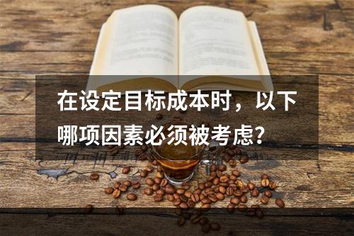 在设定目标成本时，以下哪项因素必须被考虑？