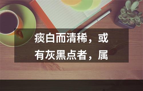 痰白而清稀，或有灰黑点者，属