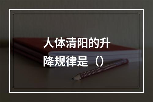 人体清阳的升降规律是（）