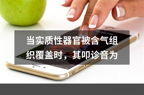 当实质性器官被含气组织覆盖时，其叩诊音为