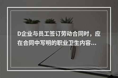 D企业与员工签订劳动合同时，应在合同中写明的职业卫生内容包括