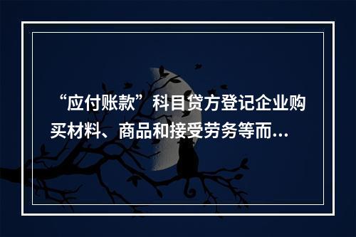 “应付账款”科目贷方登记企业购买材料、商品和接受劳务等而发生