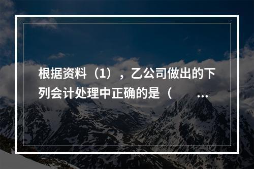 根据资料（1），乙公司做出的下列会计处理中正确的是（　　）。