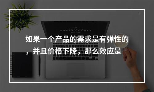 如果一个产品的需求是有弹性的，并且价格下降，那么效应是