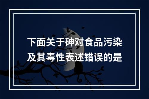 下面关于砷对食品污染及其毒性表述错误的是