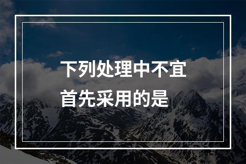 下列处理中不宜首先采用的是