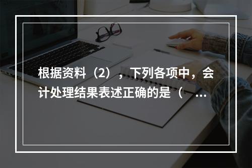 根据资料（2），下列各项中，会计处理结果表述正确的是（　）。