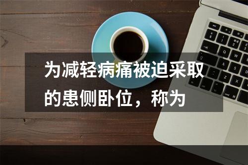 为减轻病痛被迫采取的患侧卧位，称为