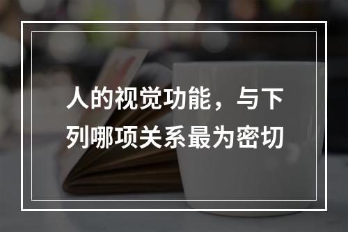 人的视觉功能，与下列哪项关系最为密切