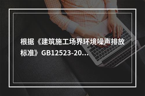 根据《建筑施工场界环境噪声排放标准》GB12523-2011