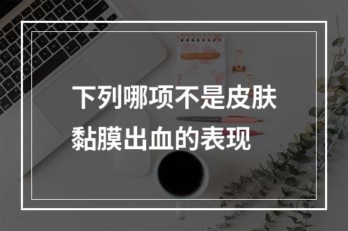 下列哪项不是皮肤黏膜出血的表现