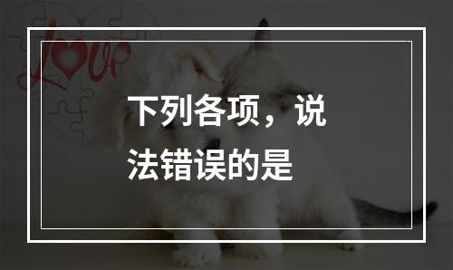 下列各项，说法错误的是