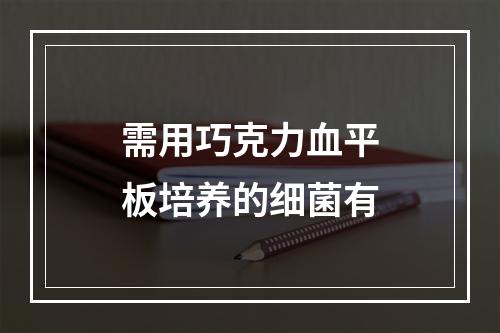 需用巧克力血平板培养的细菌有