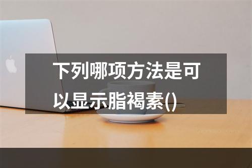 下列哪项方法是可以显示脂褐素()