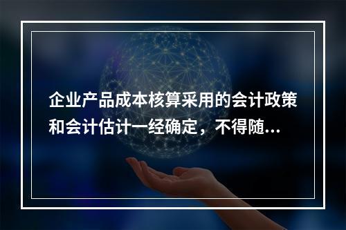 企业产品成本核算采用的会计政策和会计估计一经确定，不得随意变