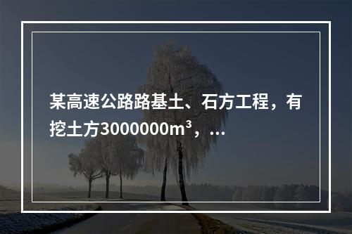 某高速公路路基土、石方工程，有挖土方3000000m³，其中