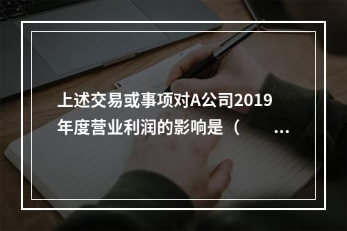 上述交易或事项对A公司2019年度营业利润的影响是（　　）万