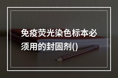 免疫荧光染色标本必须用的封固剂()