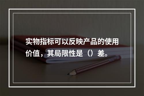 实物指标可以反映产品的使用价值，其局限性是（）差。