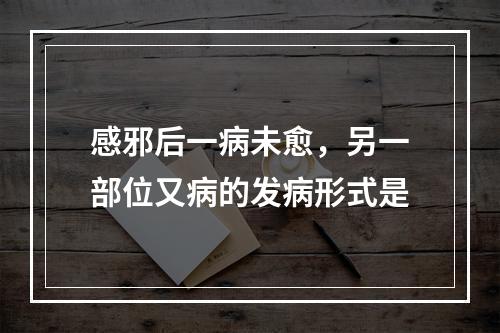 感邪后一病未愈，另一部位又病的发病形式是