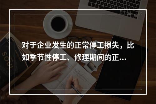 对于企业发生的正常停工损失，比如季节性停工、修理期间的正常停