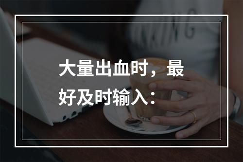 大量出血时，最好及时输入：