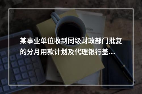 某事业单位收到同级财政部门批复的分月用款计划及代理银行盖章的