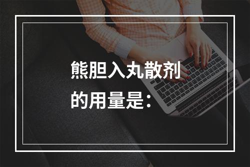 熊胆入丸散剂的用量是：