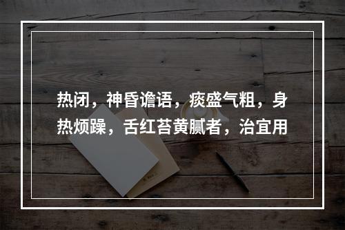 热闭，神昏谵语，痰盛气粗，身热烦躁，舌红苔黄腻者，治宜用