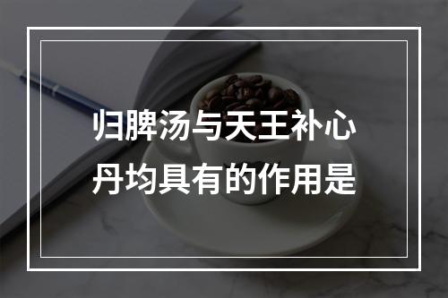 归脾汤与天王补心丹均具有的作用是