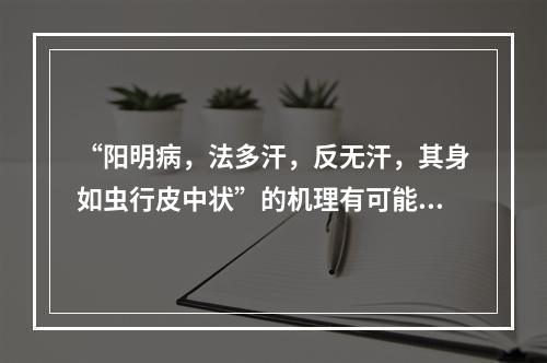 “阳明病，法多汗，反无汗，其身如虫行皮中状”的机理有可能是（