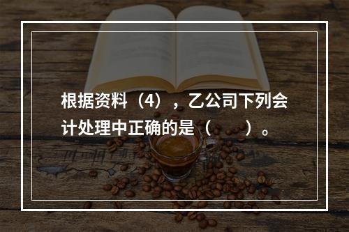 根据资料（4），乙公司下列会计处理中正确的是（　　）。