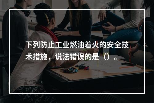 下列防止工业燃油着火的安全技术措施，说法错误的是（）。