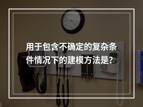 用于包含不确定的复杂条件情况下的建模方法是？