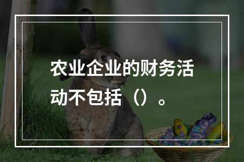 农业企业的财务活动不包括（）。