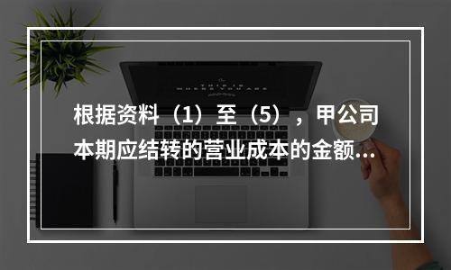 根据资料（1）至（5），甲公司本期应结转的营业成本的金额是（