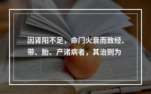 因肾阳不足，命门火衰而致经、带、胎、产诸病者，其治则为