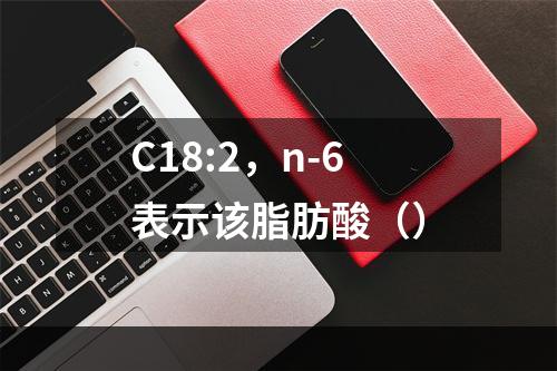 C18:2，n-6表示该脂肪酸（）