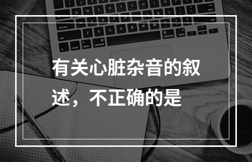 有关心脏杂音的叙述，不正确的是