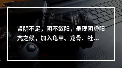 肾阴不足，阴不敛阳，呈现阴虚阳亢之候，加入龟甲、龙骨、牡蛎、