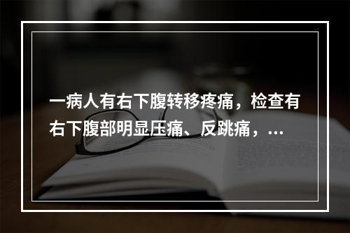 一病人有右下腹转移疼痛，检查有右下腹部明显压痛、反跳痛，并可