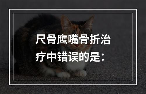 尺骨鹰嘴骨折治疗中错误的是：