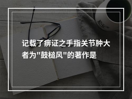 记载了痹证之手指关节肿大者为