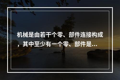 机械是由若干个零、部件连接构成，其中至少有一个零、部件是可运