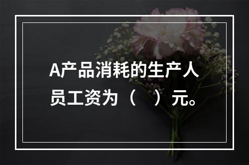 A产品消耗的生产人员工资为（　）元。