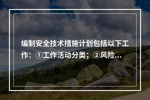 编制安全技术措施计划包括以下工作：①工作活动分类；②风险评价