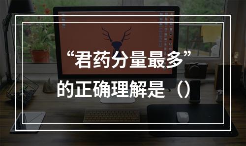 “君药分量最多”的正确理解是（）