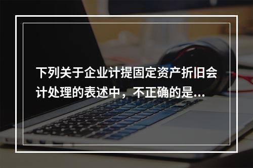 下列关于企业计提固定资产折旧会计处理的表述中，不正确的是（　